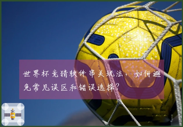 世界杯竞猜软件串关玩法，如何避免常见误区和错误选择？