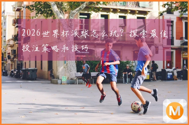 2026世界杯滚球怎么玩？探索最佳投注策略和技巧