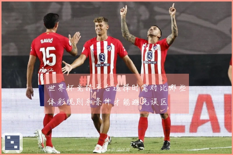 世界杯竞猜平台选择时需对比哪些体彩规则和条件才能避免误区