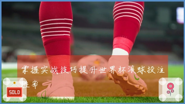掌握实战技巧提升世界杯滚球投注胜率
