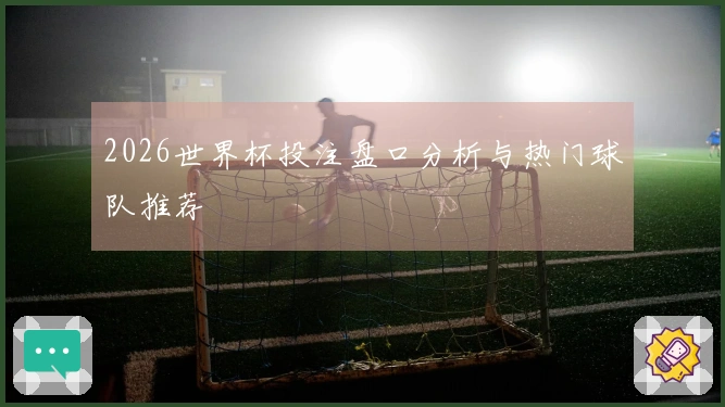 2026世界杯投注盘口分析与热门球队推荐