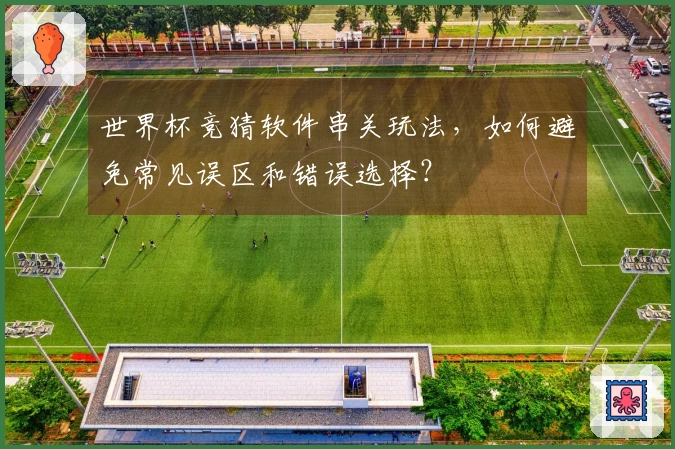 世界杯竞猜软件串关玩法，如何避免常见误区和错误选择？