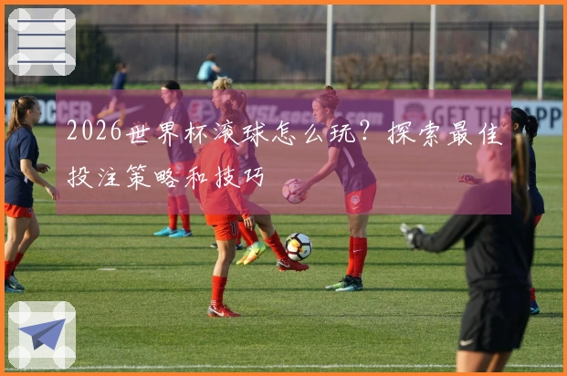 2026世界杯滚球怎么玩？探索最佳投注策略和技巧