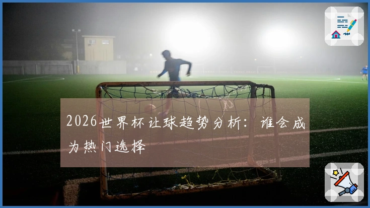 2026世界杯让球趋势分析：谁会成为热门选择