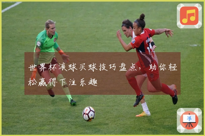 世界杯滚球买球技巧盘点，助你轻松赢得下注乐趣