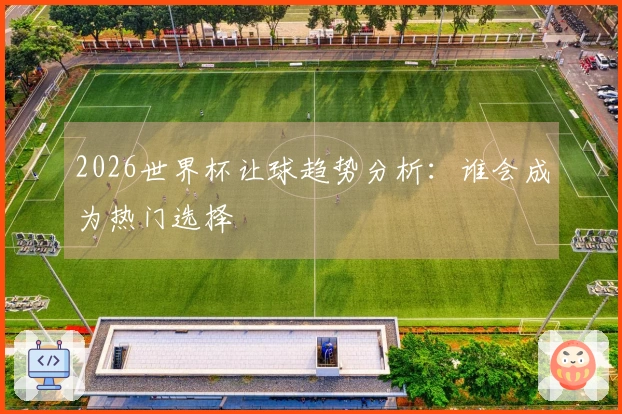 2026世界杯让球趋势分析：谁会成为热门选择